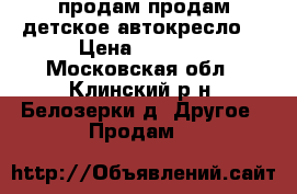 продам продам детское автокресло  › Цена ­ 2 500 - Московская обл., Клинский р-н, Белозерки д. Другое » Продам   